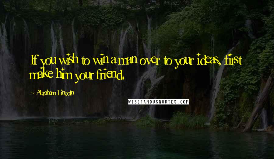 Abraham Lincoln Quotes: If you wish to win a man over to your ideas, first make him your friend.