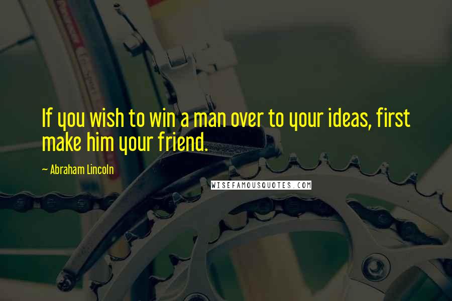 Abraham Lincoln Quotes: If you wish to win a man over to your ideas, first make him your friend.