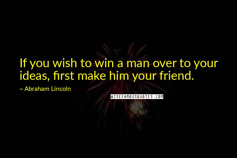 Abraham Lincoln Quotes: If you wish to win a man over to your ideas, first make him your friend.