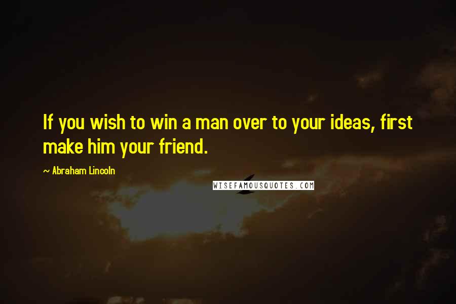 Abraham Lincoln Quotes: If you wish to win a man over to your ideas, first make him your friend.