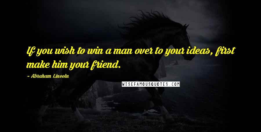 Abraham Lincoln Quotes: If you wish to win a man over to your ideas, first make him your friend.