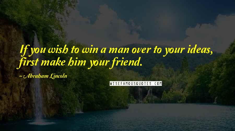 Abraham Lincoln Quotes: If you wish to win a man over to your ideas, first make him your friend.