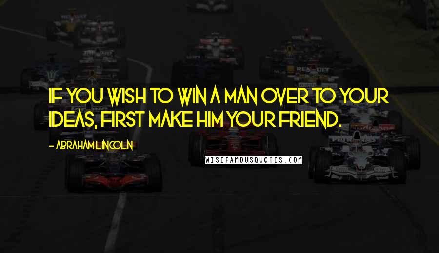 Abraham Lincoln Quotes: If you wish to win a man over to your ideas, first make him your friend.