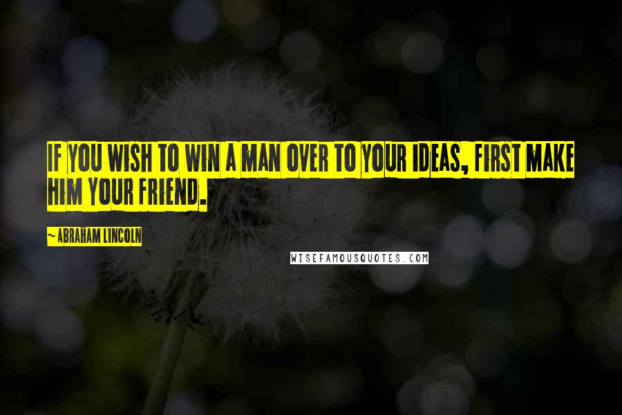 Abraham Lincoln Quotes: If you wish to win a man over to your ideas, first make him your friend.