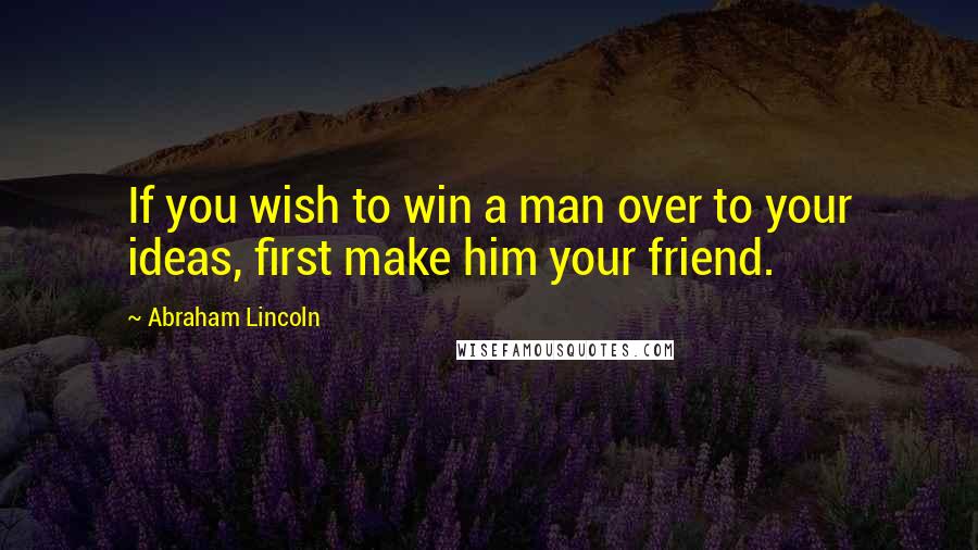 Abraham Lincoln Quotes: If you wish to win a man over to your ideas, first make him your friend.