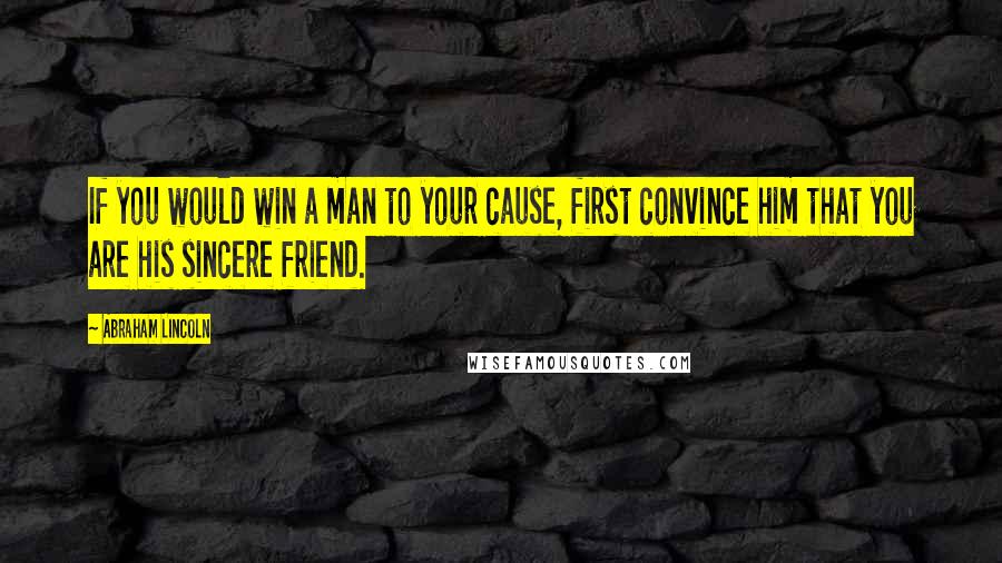 Abraham Lincoln Quotes: If you would win a man to your cause, first convince him that you are his sincere friend.