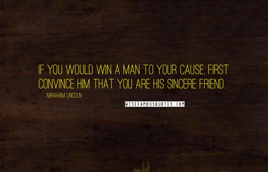 Abraham Lincoln Quotes: If you would win a man to your cause, first convince him that you are his sincere friend.