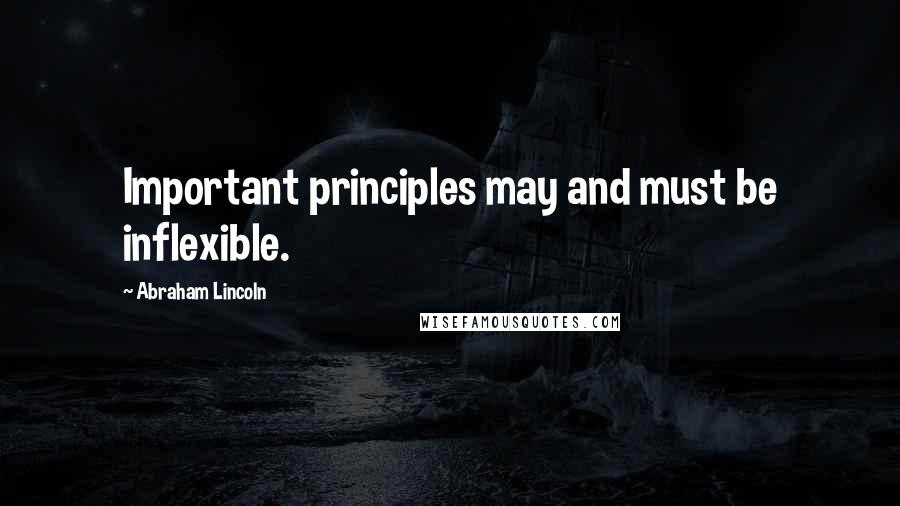 Abraham Lincoln Quotes: Important principles may and must be inflexible.