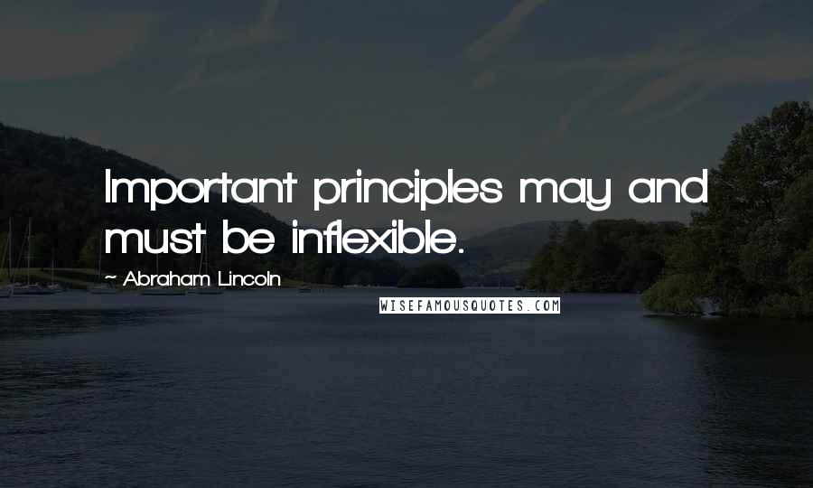 Abraham Lincoln Quotes: Important principles may and must be inflexible.