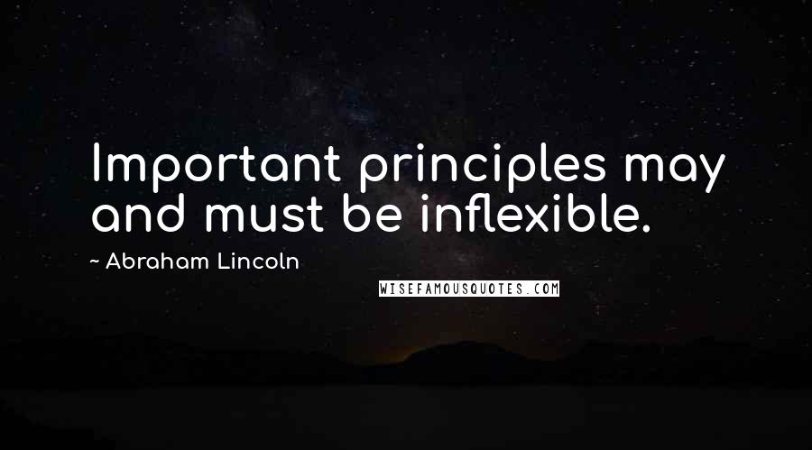 Abraham Lincoln Quotes: Important principles may and must be inflexible.