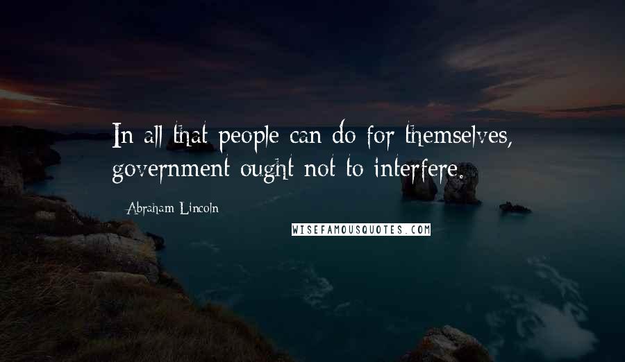 Abraham Lincoln Quotes: In all that people can do for themselves, government ought not to interfere.