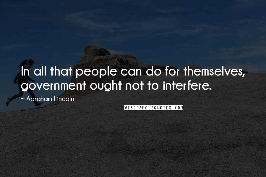 Abraham Lincoln Quotes: In all that people can do for themselves, government ought not to interfere.