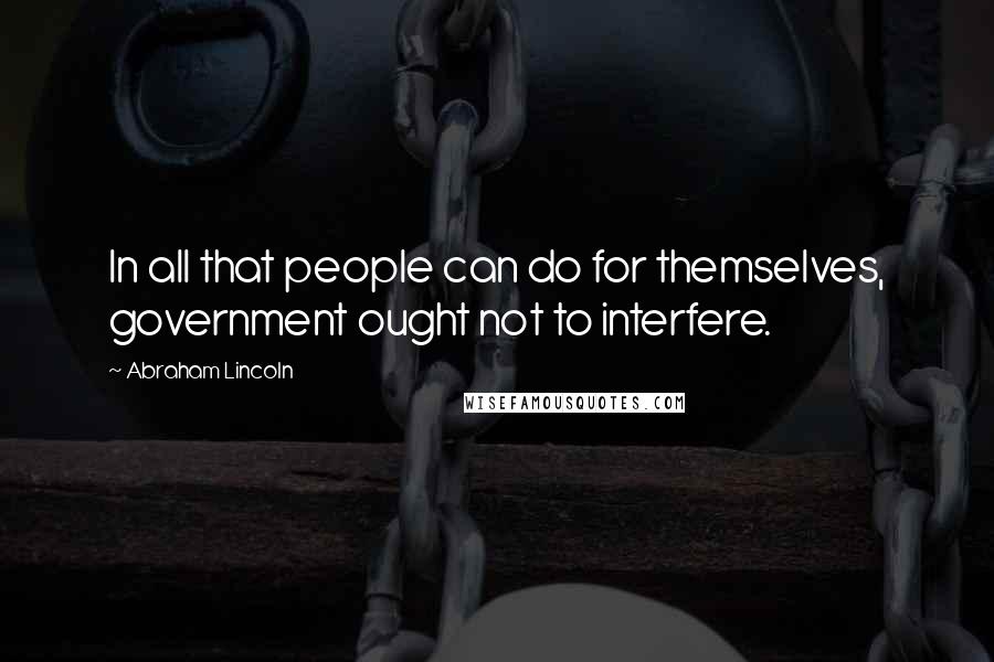 Abraham Lincoln Quotes: In all that people can do for themselves, government ought not to interfere.
