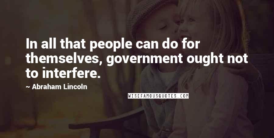 Abraham Lincoln Quotes: In all that people can do for themselves, government ought not to interfere.