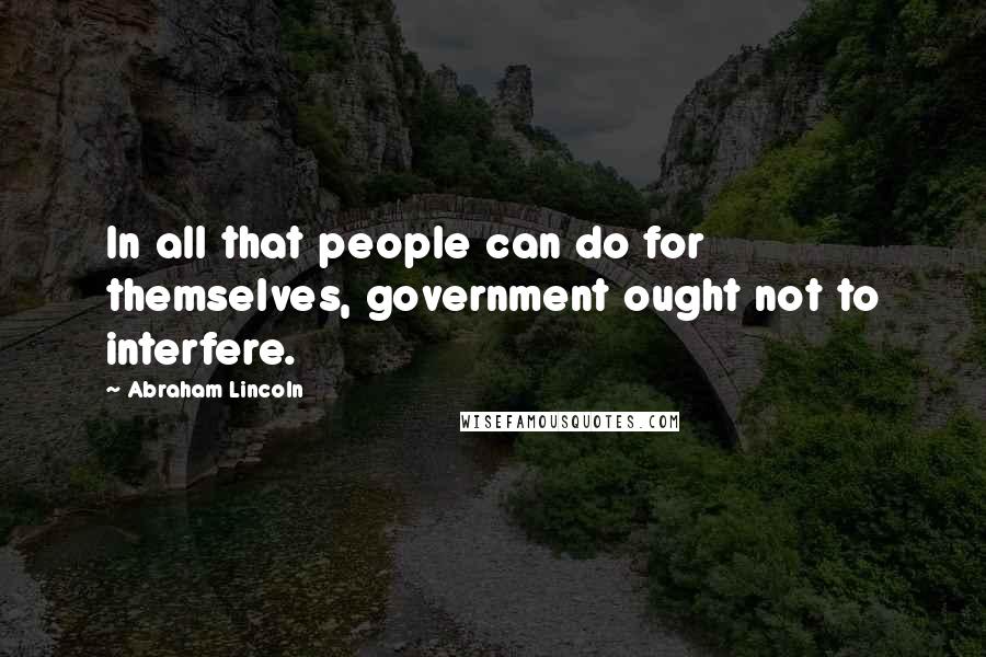 Abraham Lincoln Quotes: In all that people can do for themselves, government ought not to interfere.