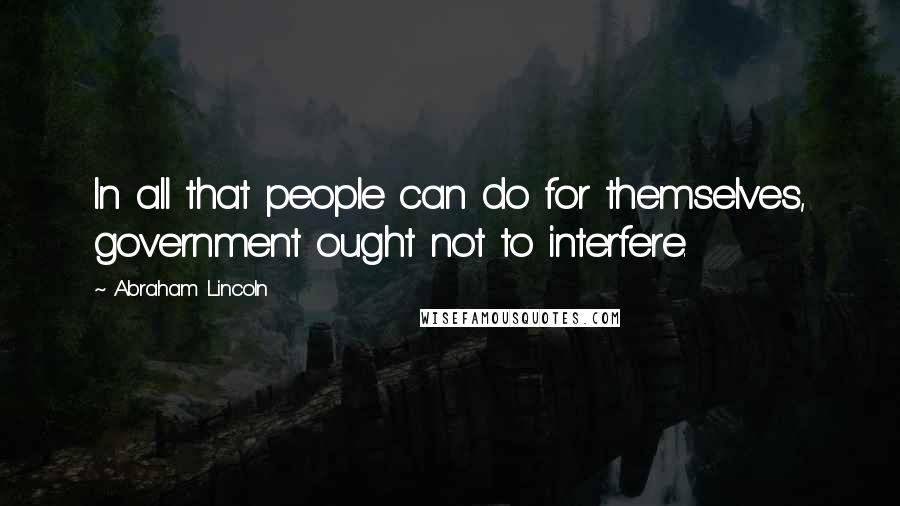 Abraham Lincoln Quotes: In all that people can do for themselves, government ought not to interfere.