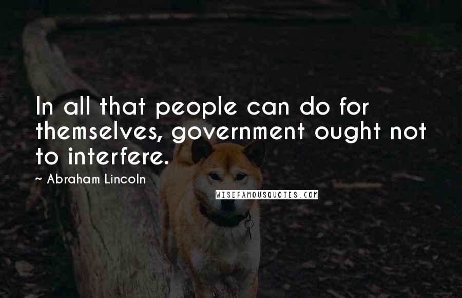 Abraham Lincoln Quotes: In all that people can do for themselves, government ought not to interfere.