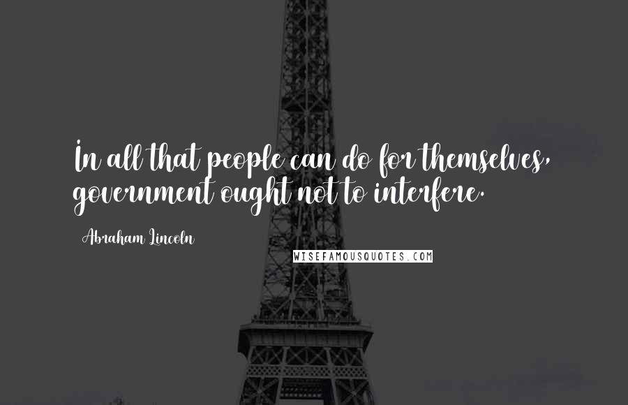 Abraham Lincoln Quotes: In all that people can do for themselves, government ought not to interfere.
