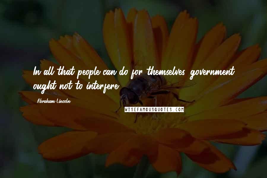 Abraham Lincoln Quotes: In all that people can do for themselves, government ought not to interfere.