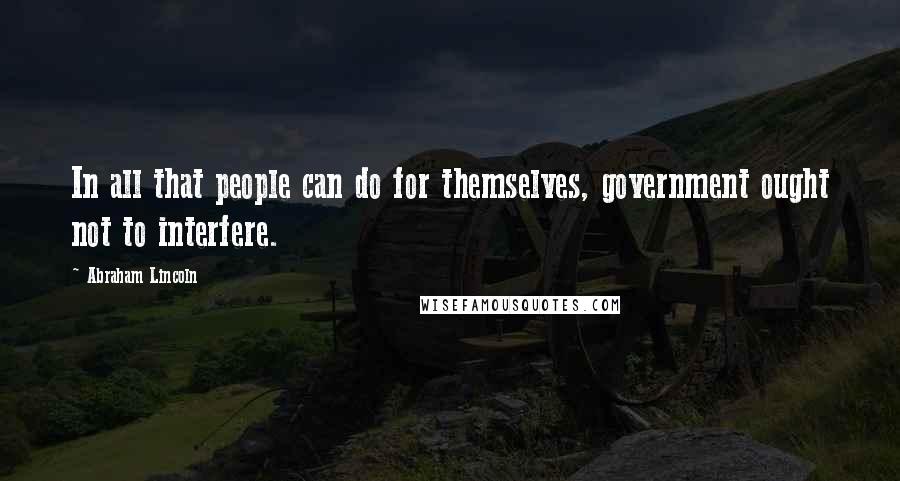 Abraham Lincoln Quotes: In all that people can do for themselves, government ought not to interfere.