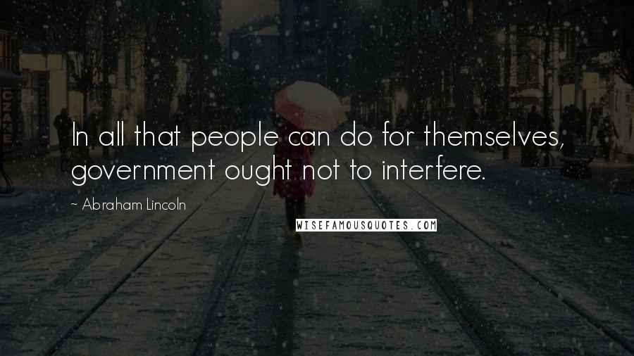 Abraham Lincoln Quotes: In all that people can do for themselves, government ought not to interfere.