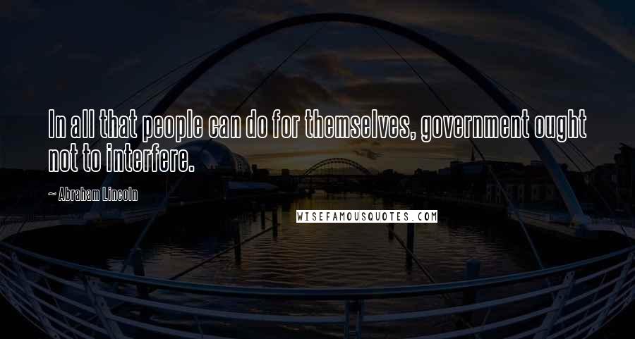 Abraham Lincoln Quotes: In all that people can do for themselves, government ought not to interfere.