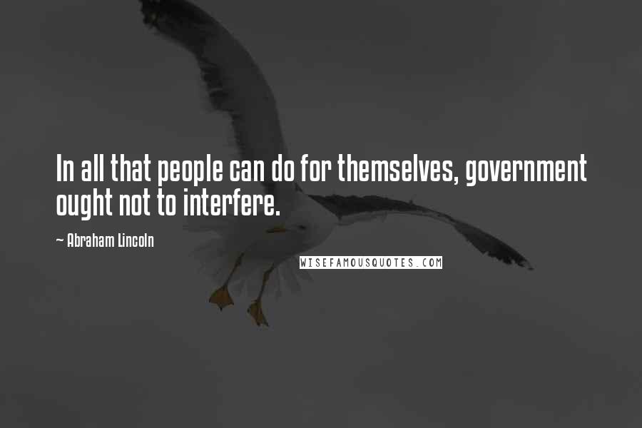 Abraham Lincoln Quotes: In all that people can do for themselves, government ought not to interfere.