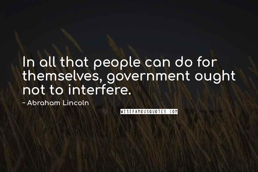 Abraham Lincoln Quotes: In all that people can do for themselves, government ought not to interfere.