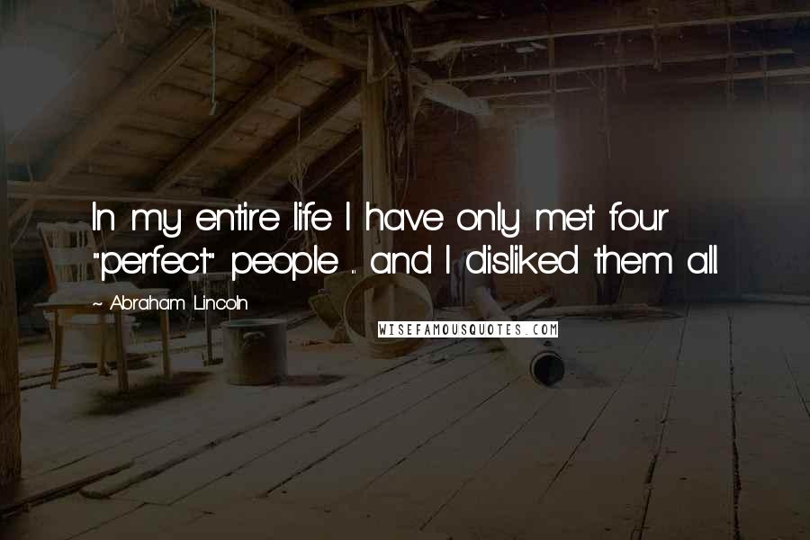 Abraham Lincoln Quotes: In my entire life I have only met four "perfect" people ... and I disliked them all.