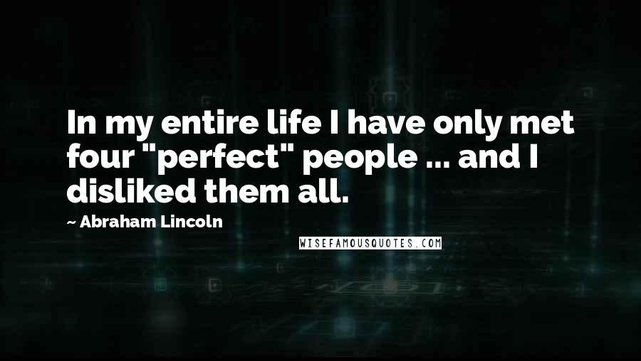 Abraham Lincoln Quotes: In my entire life I have only met four "perfect" people ... and I disliked them all.