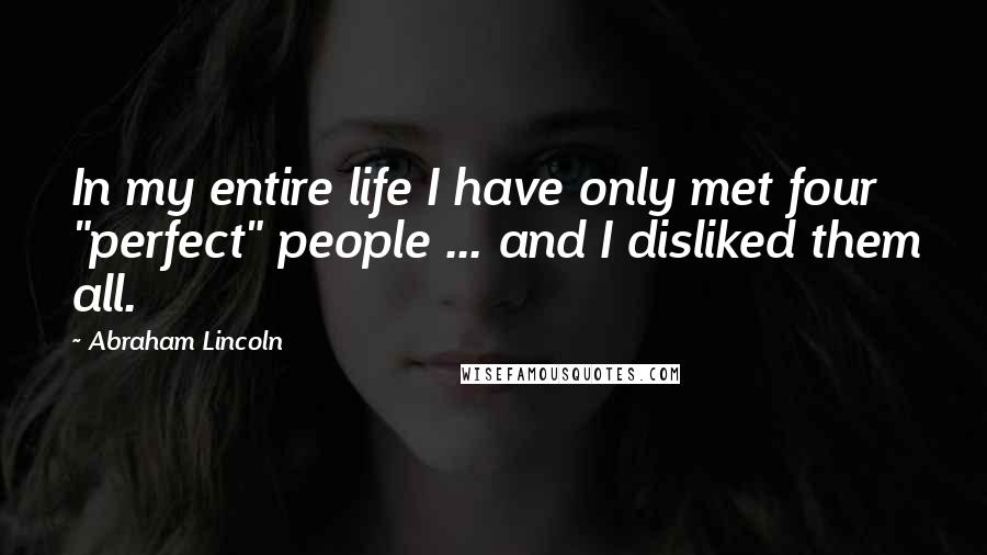 Abraham Lincoln Quotes: In my entire life I have only met four "perfect" people ... and I disliked them all.