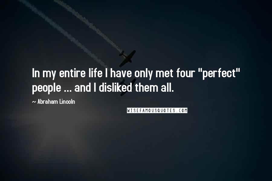 Abraham Lincoln Quotes: In my entire life I have only met four "perfect" people ... and I disliked them all.