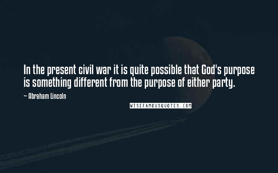 Abraham Lincoln Quotes: In the present civil war it is quite possible that God's purpose is something different from the purpose of either party.