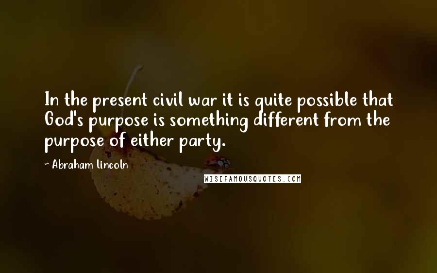 Abraham Lincoln Quotes: In the present civil war it is quite possible that God's purpose is something different from the purpose of either party.