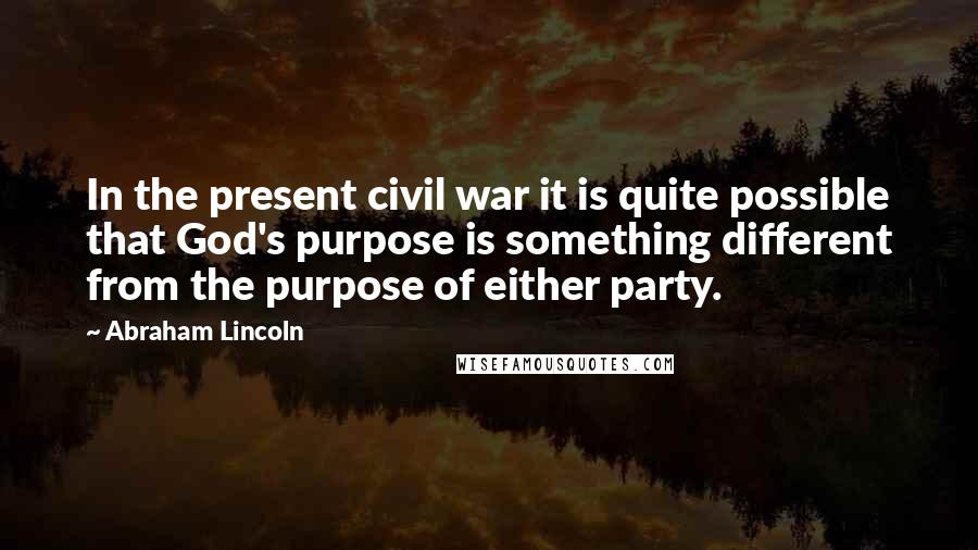 Abraham Lincoln Quotes: In the present civil war it is quite possible that God's purpose is something different from the purpose of either party.