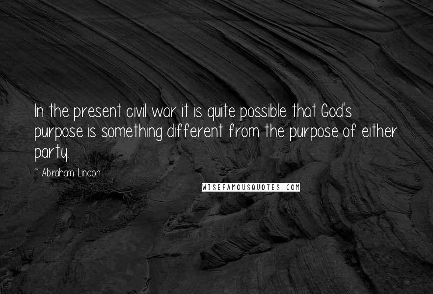 Abraham Lincoln Quotes: In the present civil war it is quite possible that God's purpose is something different from the purpose of either party.