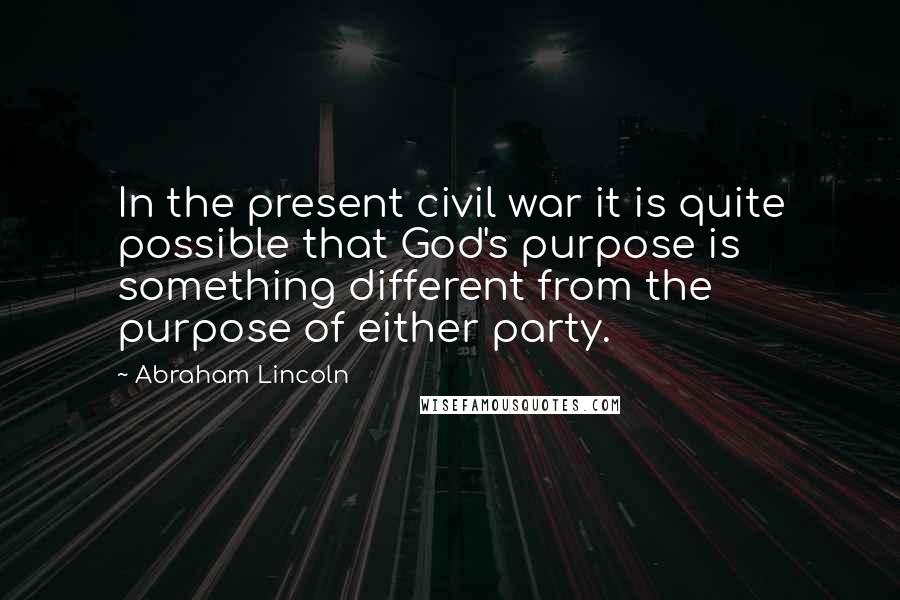 Abraham Lincoln Quotes: In the present civil war it is quite possible that God's purpose is something different from the purpose of either party.