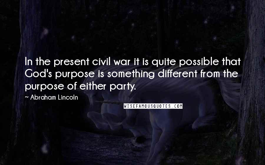 Abraham Lincoln Quotes: In the present civil war it is quite possible that God's purpose is something different from the purpose of either party.