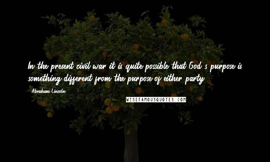 Abraham Lincoln Quotes: In the present civil war it is quite possible that God's purpose is something different from the purpose of either party.