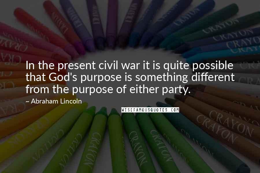Abraham Lincoln Quotes: In the present civil war it is quite possible that God's purpose is something different from the purpose of either party.