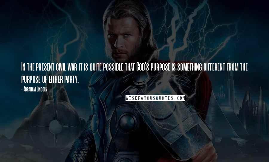 Abraham Lincoln Quotes: In the present civil war it is quite possible that God's purpose is something different from the purpose of either party.