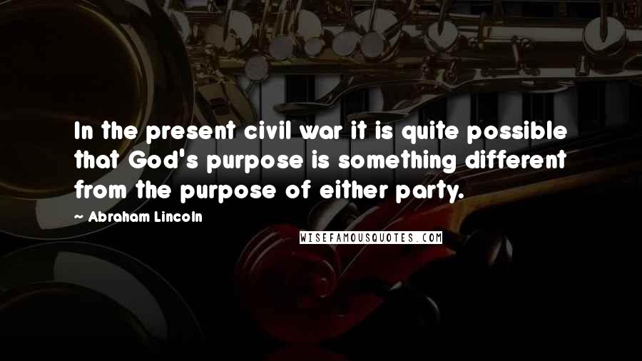 Abraham Lincoln Quotes: In the present civil war it is quite possible that God's purpose is something different from the purpose of either party.