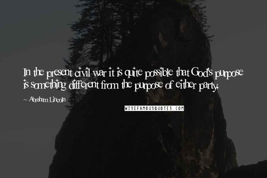 Abraham Lincoln Quotes: In the present civil war it is quite possible that God's purpose is something different from the purpose of either party.