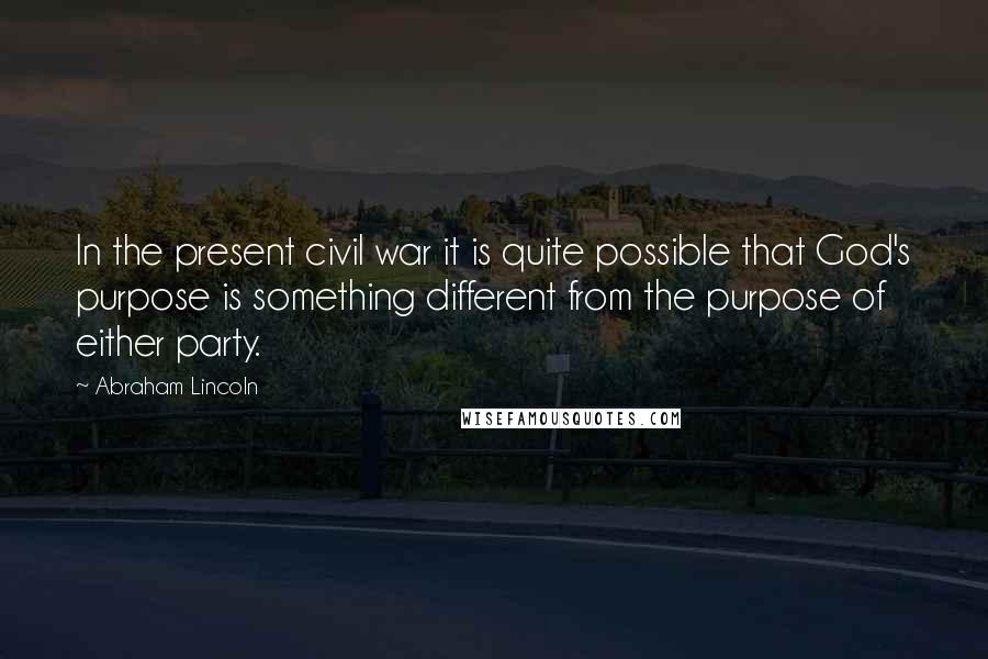 Abraham Lincoln Quotes: In the present civil war it is quite possible that God's purpose is something different from the purpose of either party.