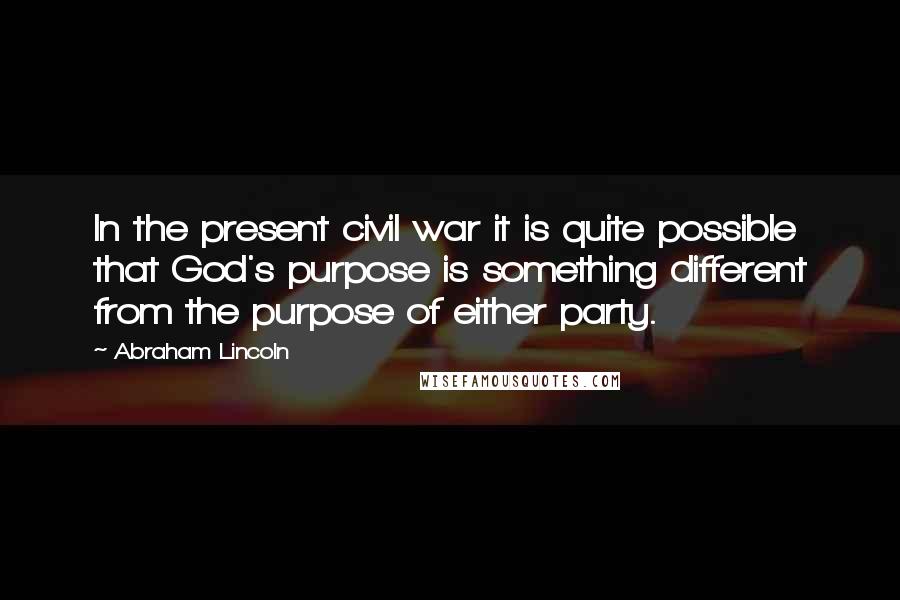 Abraham Lincoln Quotes: In the present civil war it is quite possible that God's purpose is something different from the purpose of either party.