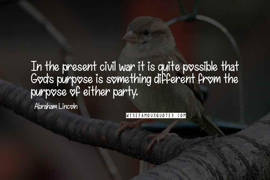 Abraham Lincoln Quotes: In the present civil war it is quite possible that God's purpose is something different from the purpose of either party.