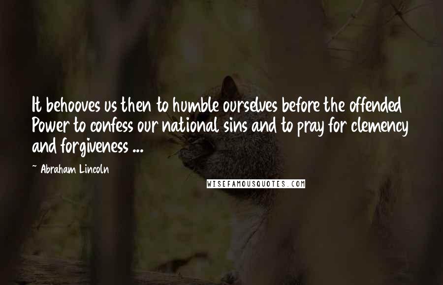 Abraham Lincoln Quotes: It behooves us then to humble ourselves before the offended Power to confess our national sins and to pray for clemency and forgiveness ...