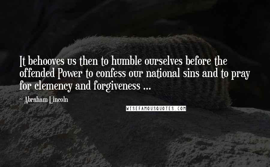 Abraham Lincoln Quotes: It behooves us then to humble ourselves before the offended Power to confess our national sins and to pray for clemency and forgiveness ...