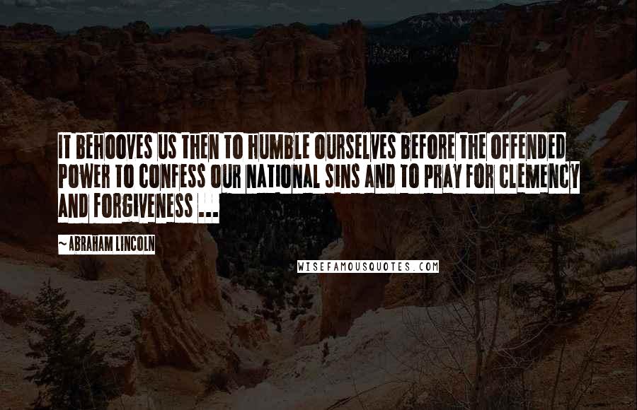 Abraham Lincoln Quotes: It behooves us then to humble ourselves before the offended Power to confess our national sins and to pray for clemency and forgiveness ...