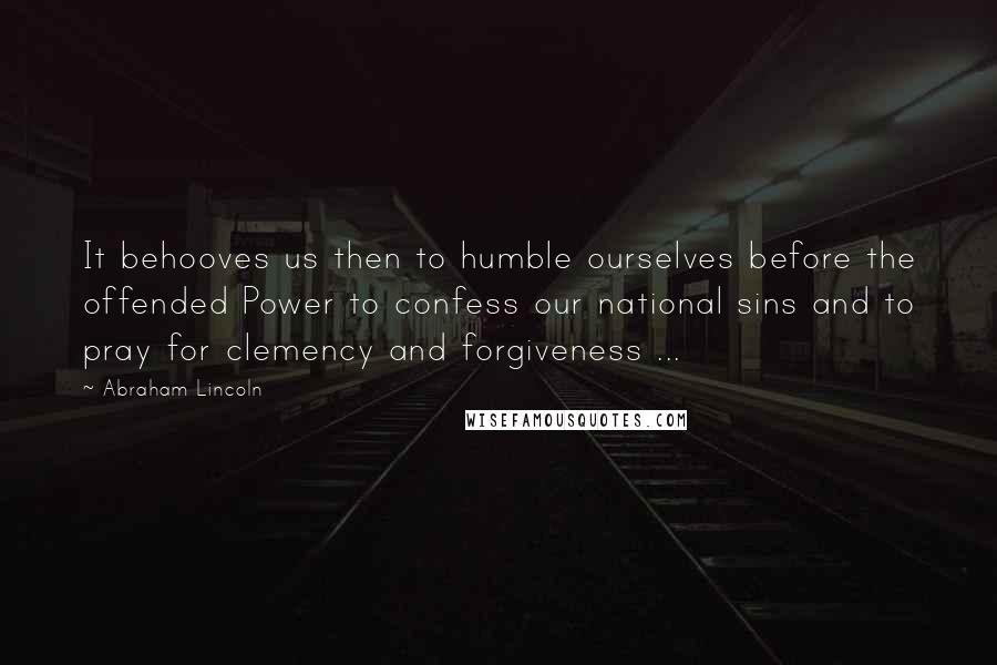 Abraham Lincoln Quotes: It behooves us then to humble ourselves before the offended Power to confess our national sins and to pray for clemency and forgiveness ...